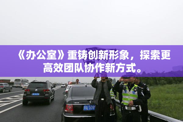 《办公室》重铸创新形象，探索更高效团队协作新方式。