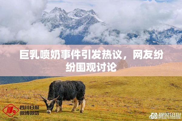 巨乳喷奶事件引发热议，网友纷纷围观讨论