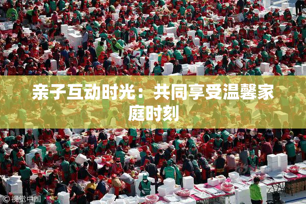 亲子互动时光：共同享受温馨家庭时刻
