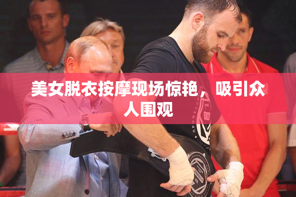 美女脱衣按摩现场惊艳，吸引众人围观