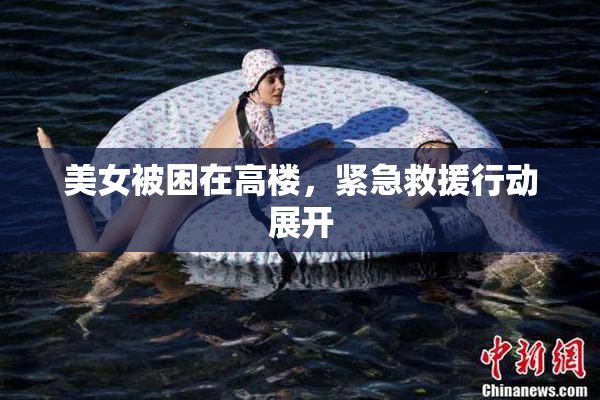 美女被困在高楼，紧急救援行动展开