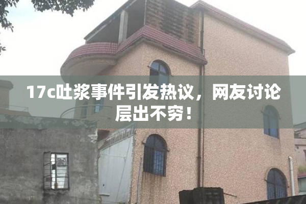 17c吐浆事件引发热议，网友讨论层出不穷！