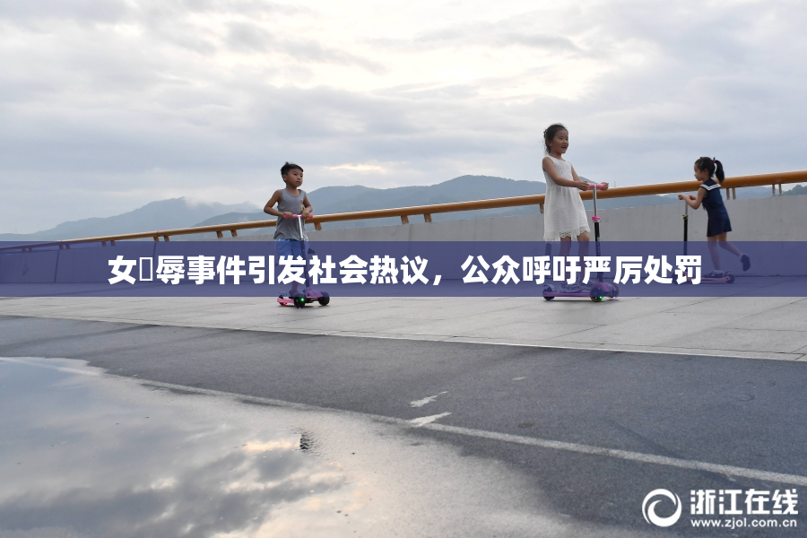 女婬辱事件引发社会热议，公众呼吁严厉处罚