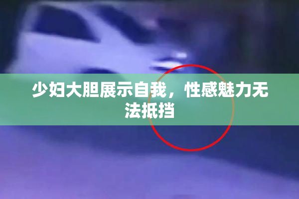 少妇大胆展示自我，性感魅力无法抵挡