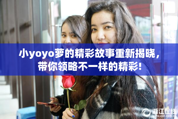 小yoyo萝的精彩故事重新揭晓，带你领略不一样的精彩!