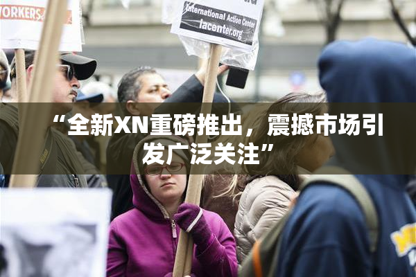“全新XN重磅推出，震撼市场引发广泛关注”