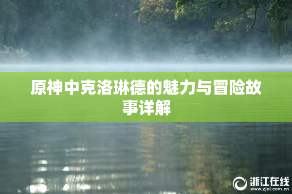 原神中克洛琳德的魅力与冒险故事详解