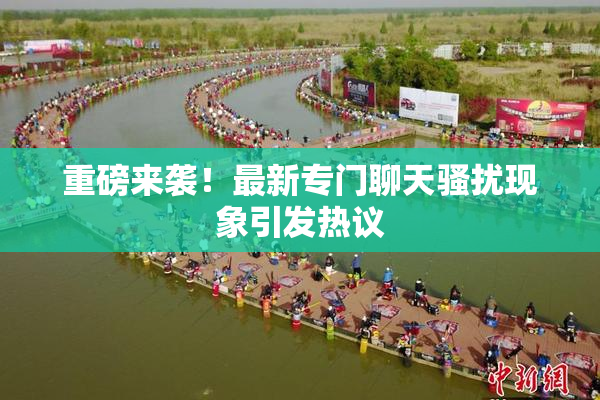 重磅来袭！最新专门聊天骚扰现象引发热议
