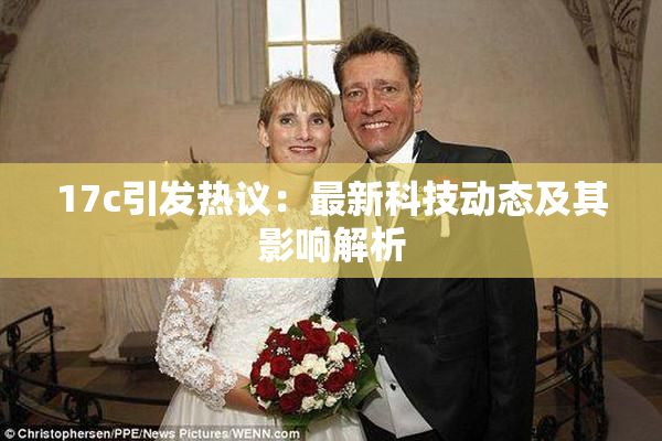 17c引发热议：最新科技动态及其影响解析