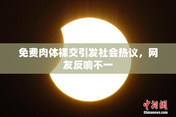 免费肉体裸交引发社会热议，网友反响不一