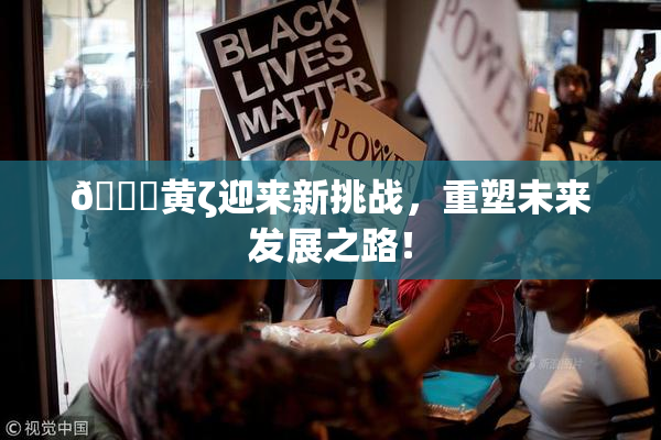 🔞黄ζ迎来新挑战，重塑未来发展之路！