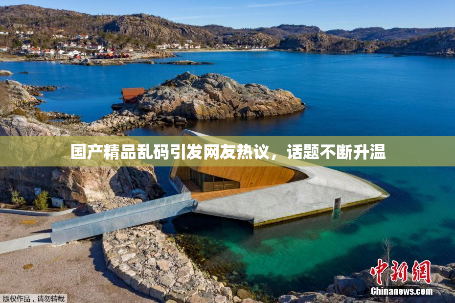 国产精品乱码引发网友热议，话题不断升温