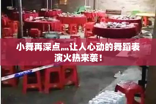 小舞再深点灬让人心动的舞蹈表演火热来袭！