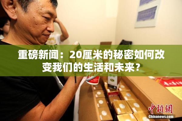 重磅新闻：20厘米的秘密如何改变我们的生活和未来？