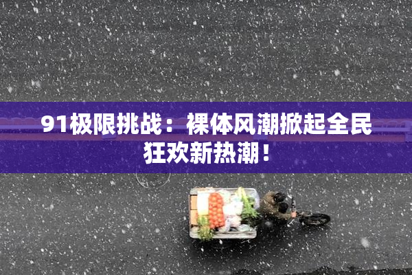 91极限挑战：裸体风潮掀起全民狂欢新热潮！