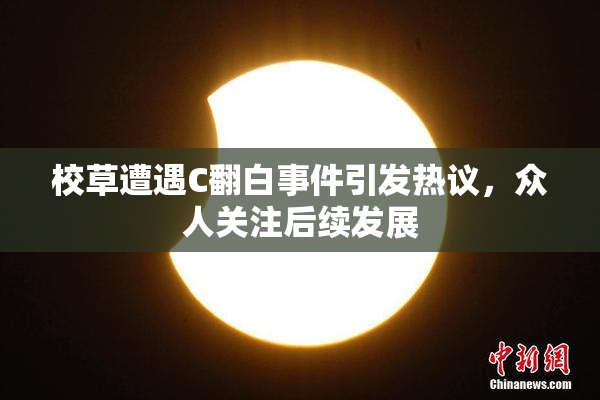 校草遭遇C翻白事件引发热议，众人关注后续发展