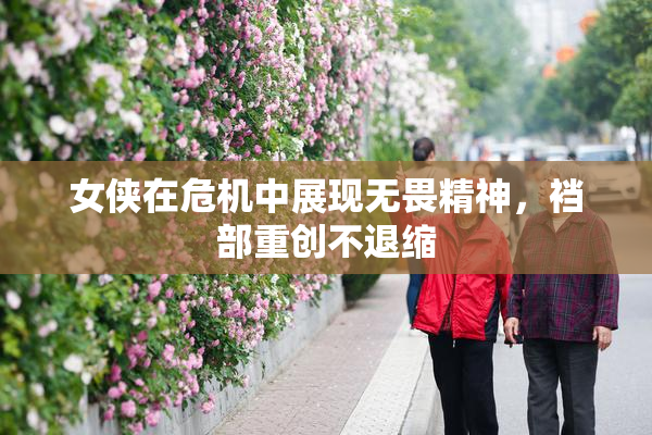 女侠在危机中展现无畏精神，裆部重创不退缩