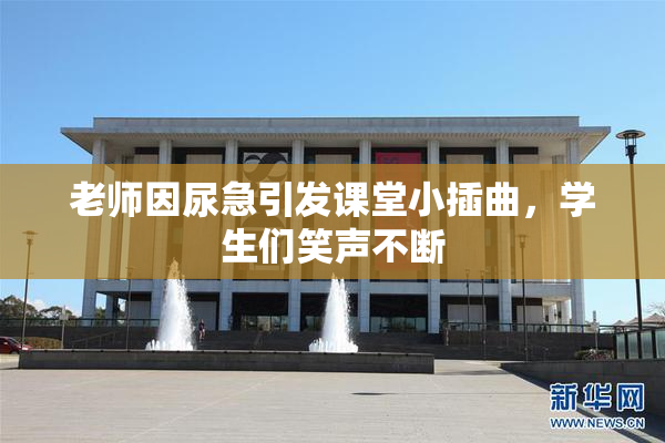 老师因尿急引发课堂小插曲，学生们笑声不断
