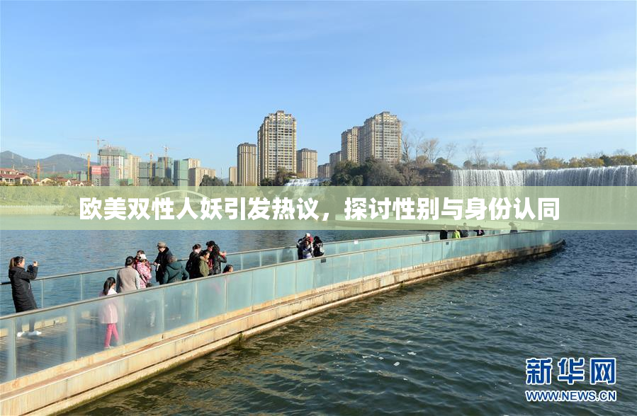 欧美双性人妖引发热议，探讨性别与身份认同