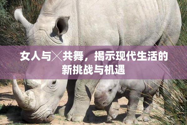 女人与╳共舞，揭示现代生活的新挑战与机遇