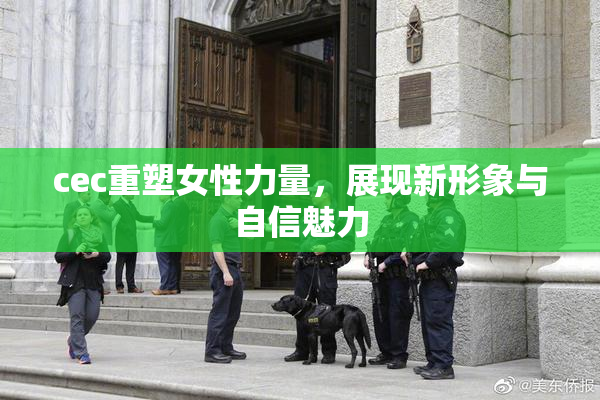 cec重塑女性力量，展现新形象与自信魅力