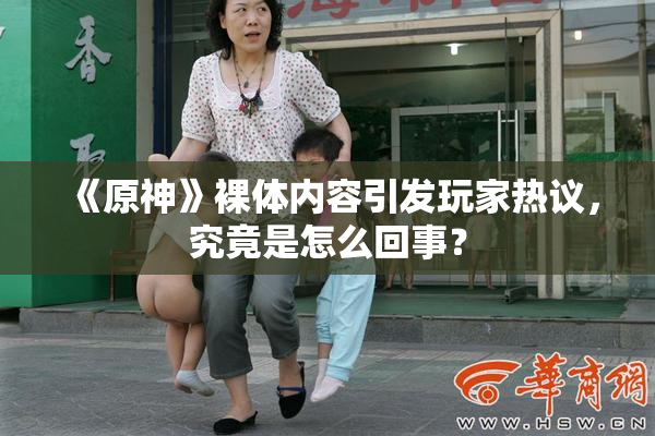 《原神》裸体内容引发玩家热议，究竟是怎么回事？
