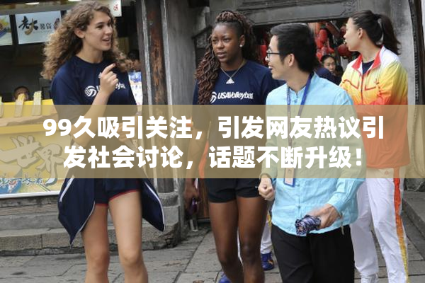 99久吸引关注，引发网友热议引发社会讨论，话题不断升级！