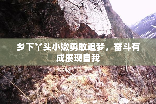 乡下丫头小嫩勇敢追梦，奋斗有成展现自我