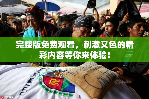 完整版免费观看，刺激又色的精彩内容等你来体验！