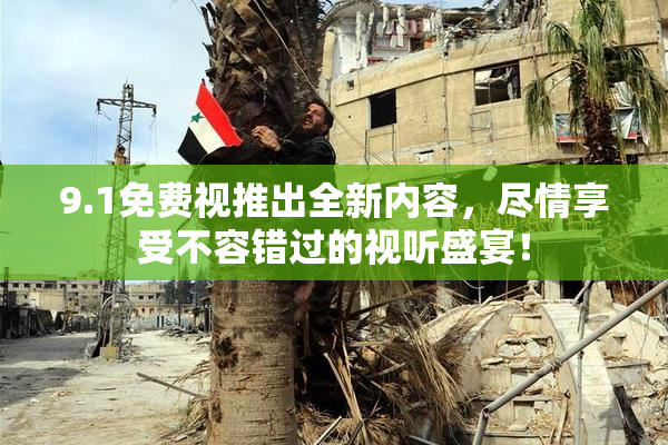 9.1免费视推出全新内容，尽情享受不容错过的视听盛宴！