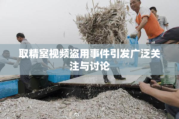 取精室视频盗用事件引发广泛关注与讨论