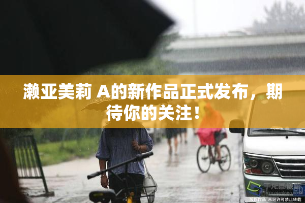 濑亚美莉 A的新作品正式发布，期待你的关注！