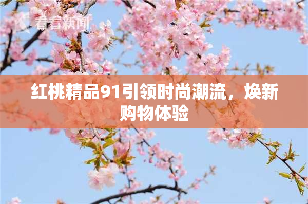 红桃精品91引领时尚潮流，焕新购物体验