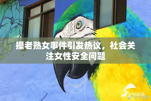 搡老熟女事件引发热议，社会关注女性安全问题