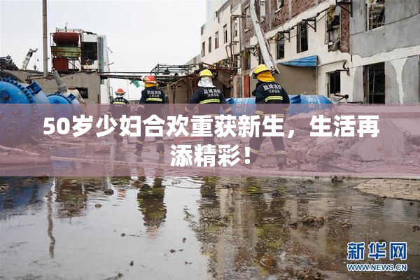 50岁少妇合欢重获新生，生活再添精彩！
