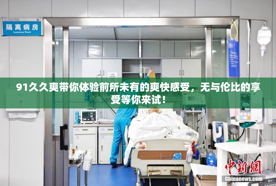 91久久爽带你体验前所未有的爽快感受，无与伦比的享受等你来试！