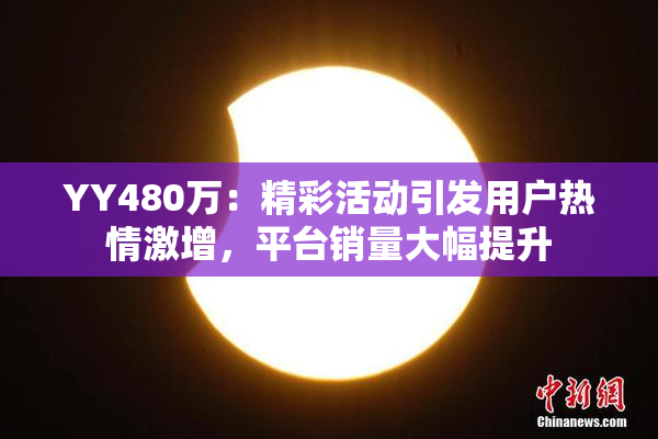 YY480万：精彩活动引发用户热情激增，平台销量大幅提升