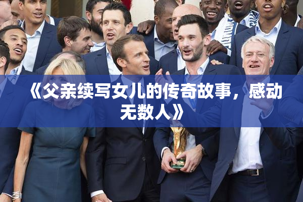 《父亲续写女儿的传奇故事，感动无数人》