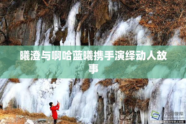 曦澄与啊哈蓝曦携手演绎动人故事