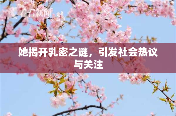 她揭开乳密之谜，引发社会热议与关注