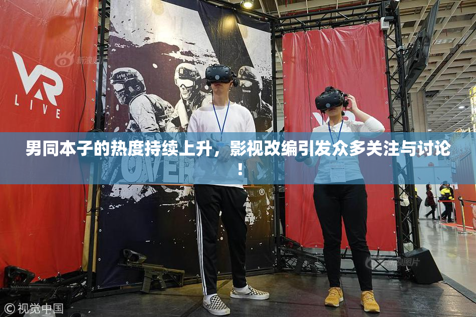 男同本子的热度持续上升，影视改编引发众多关注与讨论！