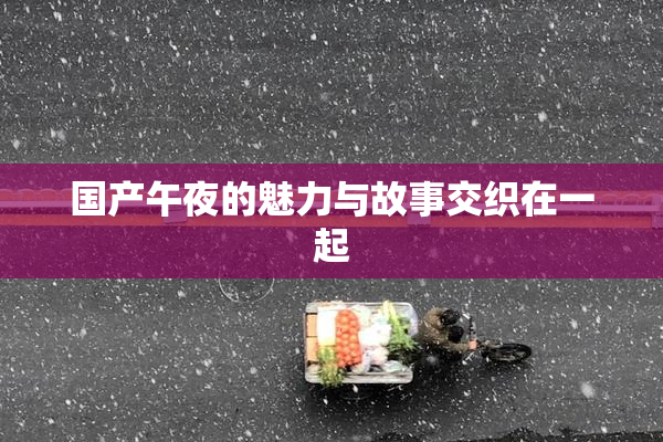 国产午夜的魅力与故事交织在一起