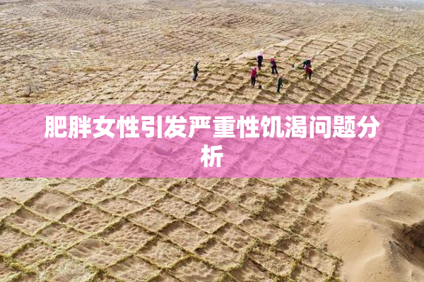 肥胖女性引发严重性饥渴问题分析