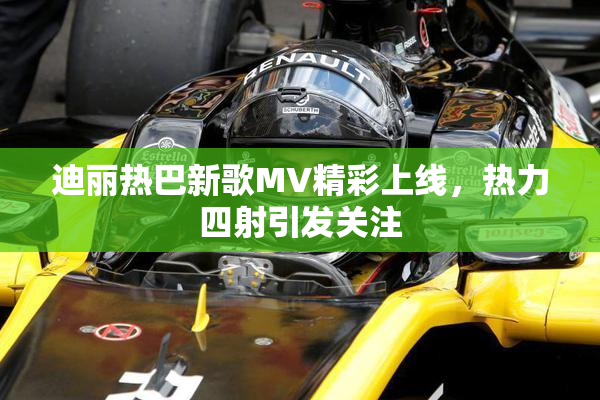 迪丽热巴新歌MV精彩上线，热力四射引发关注