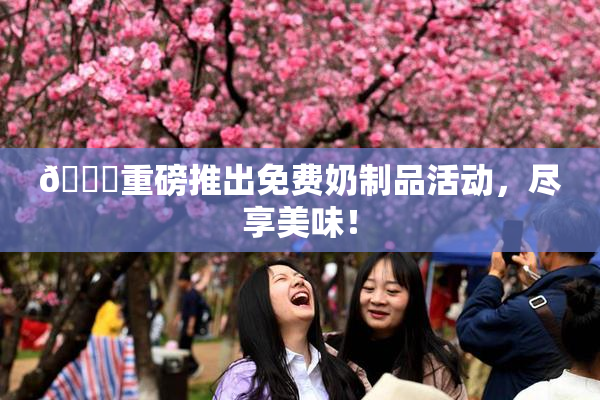 🔞重磅推出免费奶制品活动，尽享美味！