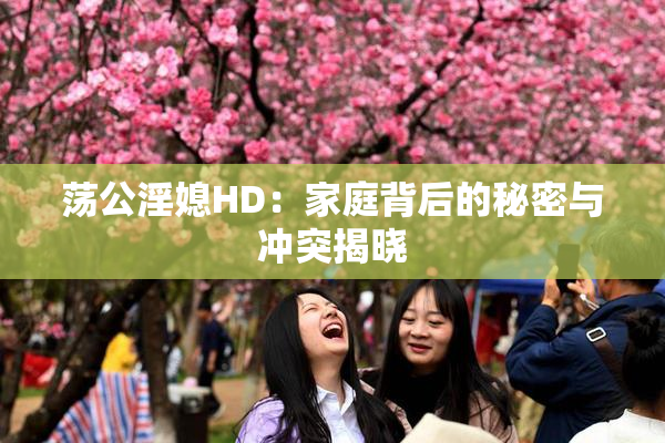 荡公淫媳HD：家庭背后的秘密与冲突揭晓