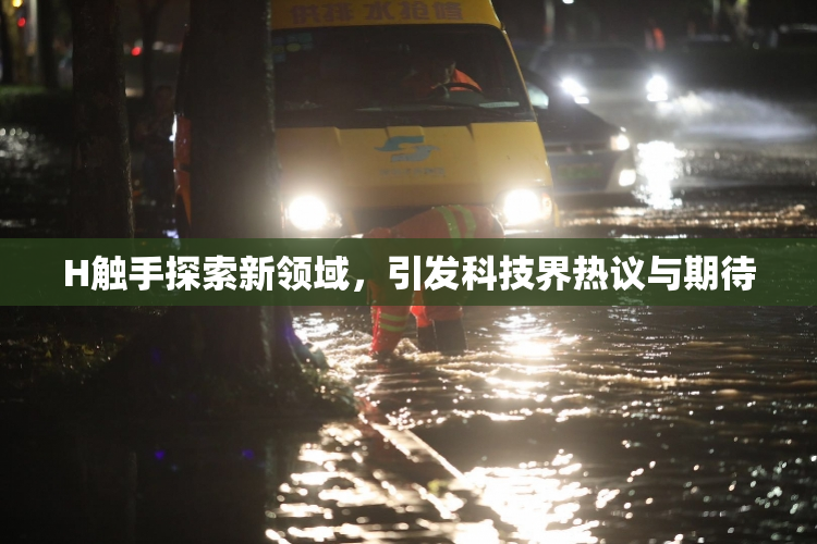 H触手探索新领域，引发科技界热议与期待
