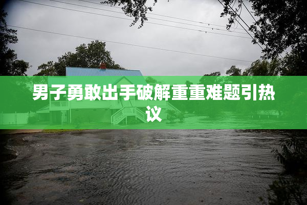 男子勇敢出手破解重重难题引热议