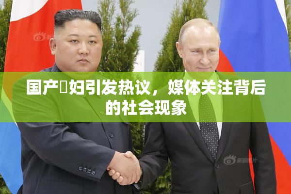 国产婬妇引发热议，媒体关注背后的社会现象