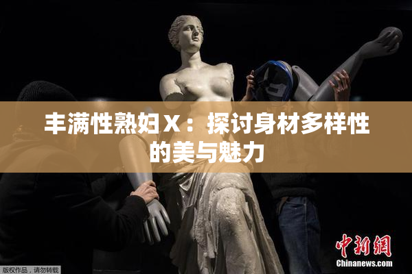 丰满性熟妇Ⅹ：探讨身材多样性的美与魅力
